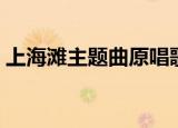 上海滩主题曲原唱歌词（上海滩主题曲简介）