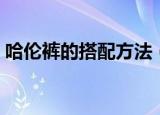 哈伦裤的搭配方法（哈伦裤的搭配方法介绍）