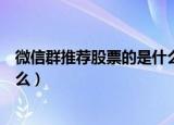 微信群推荐股票的是什么套路（微信群推荐股票的套路是什么）