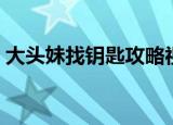 大头妹找钥匙攻略视频（大头妹找钥匙攻略）