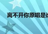 离不开你原唱是谁（离不开你原唱介绍）