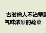  古时僧人不沾荤腥 荤最初指的是 正确答案是气味浓烈的蔬菜