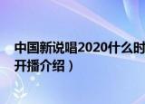 中国新说唱2020什么时候开播（中国新说唱2020什么时候开播介绍）