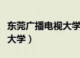 东莞广播电视大学属于本科吗（东莞广播电视大学）