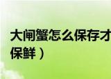 大闸蟹怎么保存才不死（这三种方法可让螃蟹保鲜）