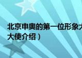 北京申奥的第一位形象大使是哪位（北京申奥的第一位形象大使介绍）
