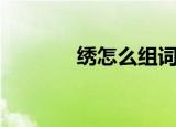 绣怎么组词（绣字怎么组词）