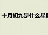 十月初九是什么星座（十月初九是哪个星座）