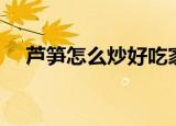 芦笋怎么炒好吃家常菜（炒芦笋的做法）