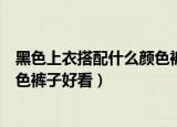 黑色上衣搭配什么颜色裤子好看（黑色上衣如何搭配什么颜色裤子好看）