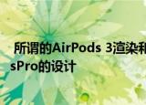  所谓的AirPods 3渲染和实时图像展示了类似于苹果AirPodsPro的设计