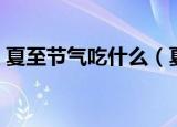 夏至节气吃什么（夏至节气吃什么传统食物）