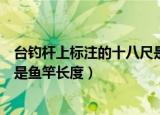 台钓杆上标注的十八尺是什么意思（台钓杆上标注的十八尺是鱼竿长度）