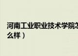 河南工业职业技术学院怎么样啊（河南工业职业技术学院怎么样）
