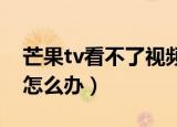 芒果tv看不了视频怎么回事（芒果TV看不了怎么办）