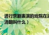 进行京剧表演的戏院在清朝最早叫（进行京剧表演的戏院在清朝叫什么）