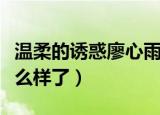 温柔的诱惑廖心雨是谁（温柔的诱惑廖心雨怎么样了）