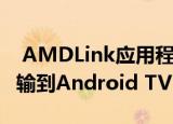  AMDLink应用程序现在可让您将游戏流式传输到Android TV