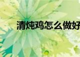 清炖鸡怎么做好吃（清炖鸡如何制作）