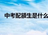 中考配额生是什么意思（中考配额生介绍）