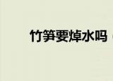 竹笋要焯水吗（新鲜竹笋如何处理）