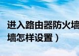 进入路由器防火墙设置方法（进入路由器防火墙怎样设置）