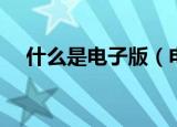 什么是电子版（电子版具体是什么意思）