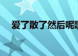 爱了散了然后呢歌曲（爱了散了然后呢）