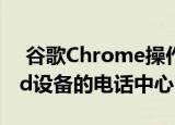  谷歌Chrome操作系统引入了适用于Android设备的电话中心