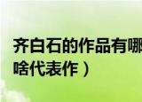 齐白石的作品有哪些代表作（齐白石的作品有啥代表作）
