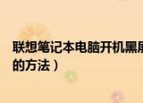 联想笔记本电脑开机黑屏怎么办（联想笔记本电脑开机黑屏的方法）