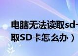电脑无法读取sd卡怎么办（如果电脑不能读取SD卡怎么办）
