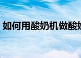 如何用酸奶机做酸奶（酸奶机制作酸奶教程）