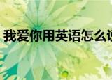 我爱你用英语怎么说（我爱你用英语是什么）