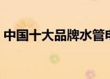 中国十大品牌水管电线（中国十大品牌水管）