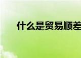 什么是贸易顺差（贸易顺差是什么呢）