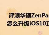  评测华硕ZenPad 3S 10怎么样以及iPad 4怎么升级iOS10正式版