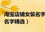 淘宝店铺女装名字好听的大全（淘宝女装店铺名字精选）