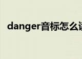 danger音标怎么读音（danger音译歌词）