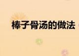 棒子骨汤的做法（美味棒子骨汤的做法）