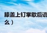 膝盖上钉掌歇后语（关于膝盖上钉掌后面是什么）