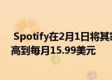  Spotify在2月1日将其家庭计划订阅的价格从14.99美元提高到每月15.99美元