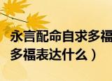 永言配命自求多福是什么意思（永言配命自求多福表达什么）