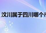 汶川属于四川哪个市的（汶川是四川哪个市）