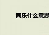 同乐什么意思（同乐意思是什么）