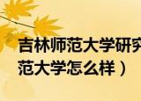 吉林师范大学研究生2022招生简章（吉林师范大学怎么样）