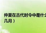 仲夏在古代时令中是什么时候（仲夏在古代时令中是指农历几月）