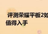  评测荣耀平板2如何以及它与华为M2哪个更值得入手