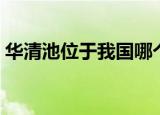 华清池位于我国哪个省份（华清池位置介绍）