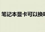 笔记本显卡可以换吗（笔记本显卡能不能换）